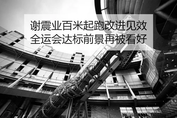 谢震业百米起跑改进见效 全运会达标前景再被看好