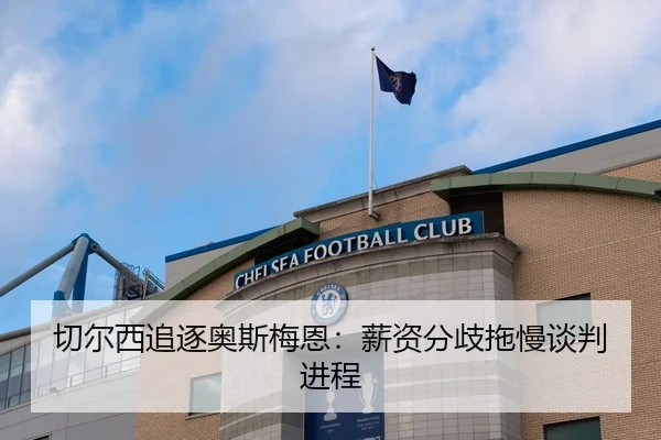 切尔西追逐奥斯梅恩：薪资分歧拖慢谈判进程